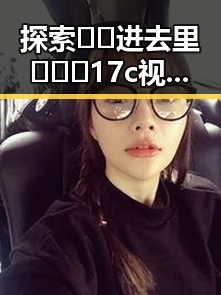 探索🔞🍌进去里❌❌❌17c视频官方版正版下载的最新动态