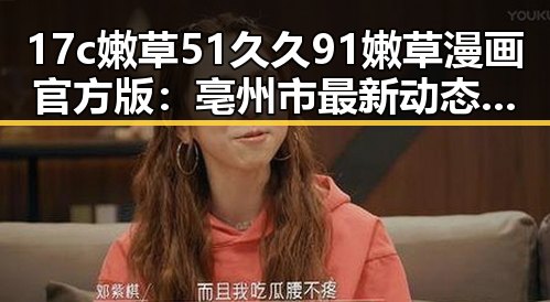 17c嫩草51久久91嫩草漫画官方版：亳州市最新动态与用户体验解析