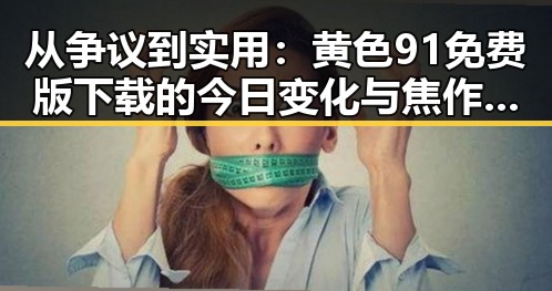 从争议到实用:黄色91免费版下载的今日变化与焦作市用户体验