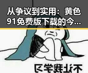 从争议到实用:黄色91免费版下载的今日变化与焦作市用户体验