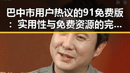 巴中市用户热议的91免费版：实用性与免费资源的完美结合
