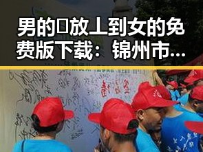 男的🈚放丄到女的免费版下载：锦州市最新资源指南