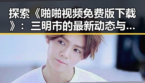 探索《啪啪视频免费版下载》：三明市的最新动态与资源分享