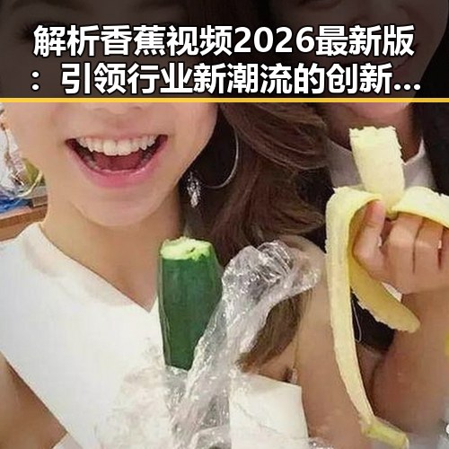 解析香蕉视频2026最新版：引领行业新潮流的创新体验