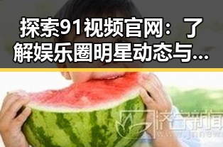 探索91视频官网：了解娱乐圈明星动态与最新动向