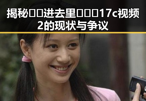 揭秘 🔞🍌进去里❌❌❌17c视频2 的现状与争议