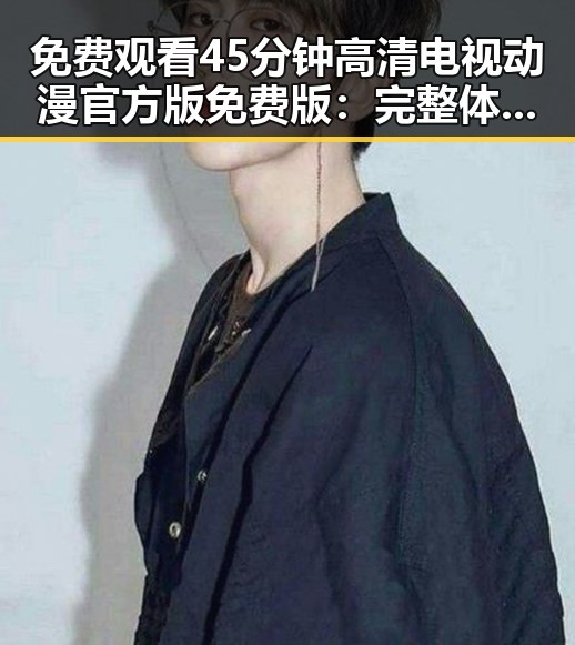 免费观看45分钟高清电视动漫官方版免费版：完整体验指南