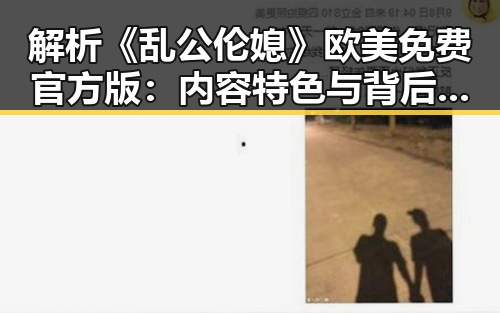 解析《乱公伦媳》欧美免费官方版：内容特色与背后趋势