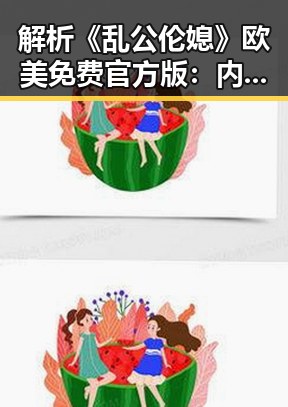 解析《乱公伦媳》欧美免费官方版：内容特色与背后趋势