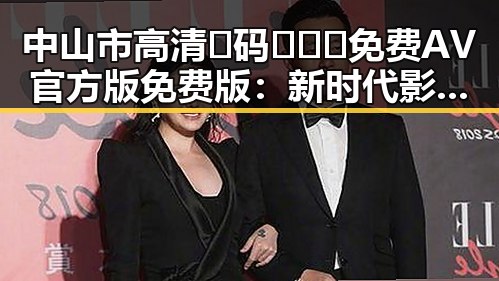 中山市高清🈚码🔞❌♋免费AV官方版免费版：新时代影片资源的探索