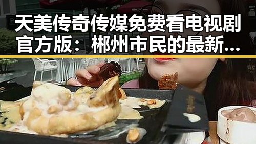 天美传奇传媒免费看电视剧官方版：郴州市民的最新追剧选择