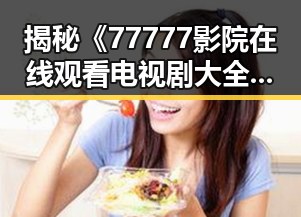 揭秘《77777影院在线观看电视剧大全查询高压官方版》的全貌