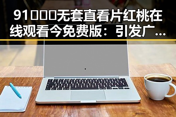 91❌❌❌无套直看片红桃在线观看今免费版：引发广泛讨论的热点话题
