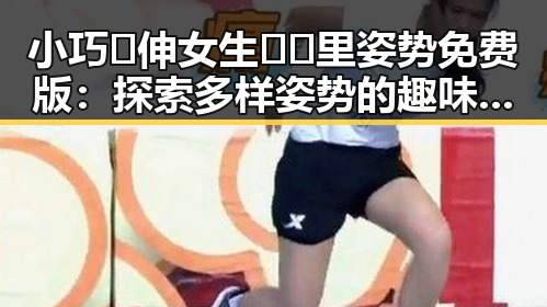 小巧🐥伸女生🍑🍑里姿势免费版：探索多样姿势的趣味体验