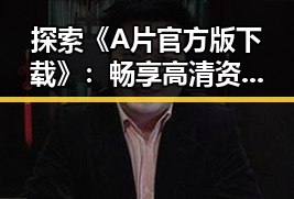 探索《A片官方版下载》：畅享高清资源的最佳指南