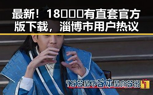 最新！18❌❌❌有直套官方版下载，淄博市用户热议