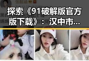 探索《91破解版官方版下载》：汉中市用户的新选择