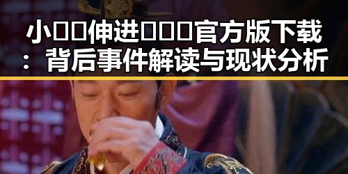 小🐔🐔伸进🈲🔞🔞官方版下载：背后事件解读与现状分析