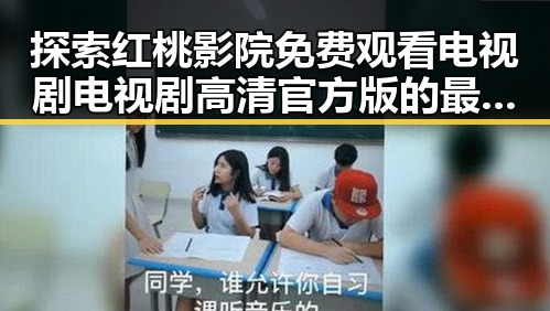 探索红桃影院免费观看电视剧电视剧高清官方版的最新内容与观看体验