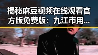揭秘麻豆视频在线观看官方版免费版：九江市用户的最新选择