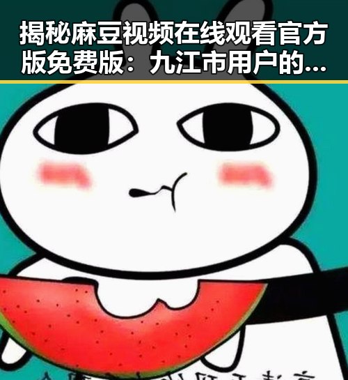 揭秘麻豆视频在线观看官方版免费版：九江市用户的最新选择