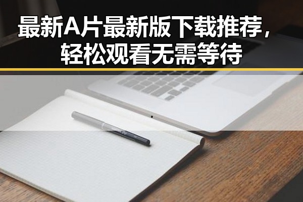 最新A片最新版下载推荐，轻松观看无需等待