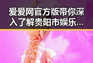 爱爱网官方版带你深入了解贵阳市娱乐圈最新动态
