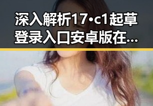 深入解析17·c1起草登录入口安卓版在黄石市的应用与发展