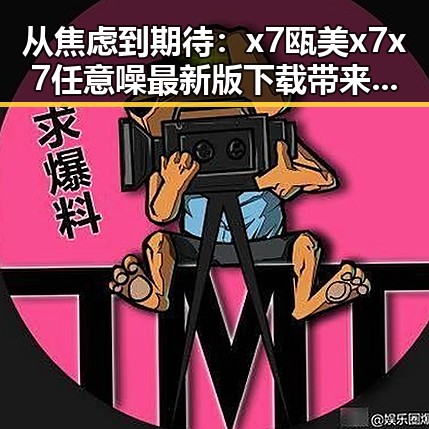 从焦虑到期待:x7瓯美x7x7任意噪最新版下载带来的新体验