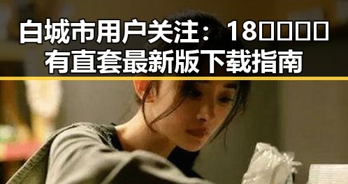 白城市用户关注：18🈲🍆🍑🔞有直套最新版下载指南