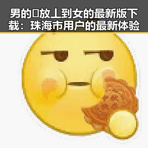 男的🈚放丄到女的最新版下载：珠海市用户的最新体验