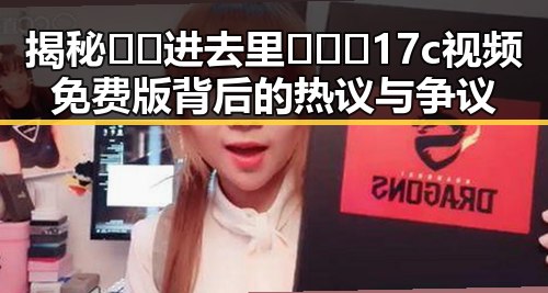 揭秘🔞🍌进去里❌❌❌17c视频免费版背后的热议与争议