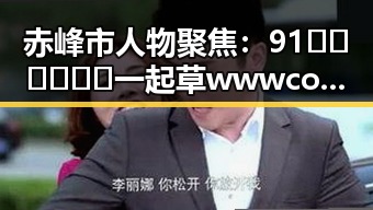 赤峰市人物聚焦:91🍆🍑🔞❌❌❌一起草wwwcom17免费官方版引发热议