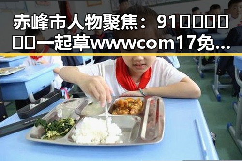 赤峰市人物聚焦:91🍆🍑🔞❌❌❌一起草wwwcom17免费官方版引发热议