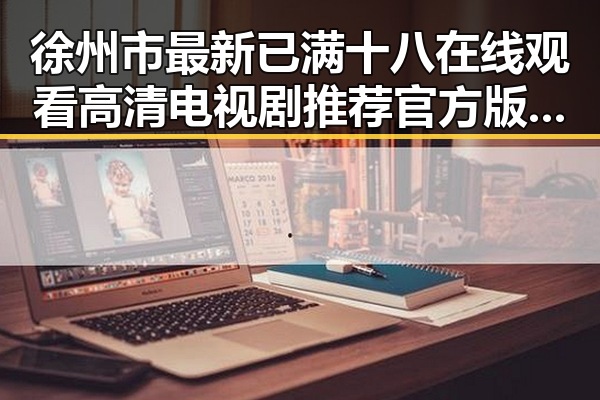 徐州市最新已满十八在线观看高清电视剧推荐官方版正版下载指南
