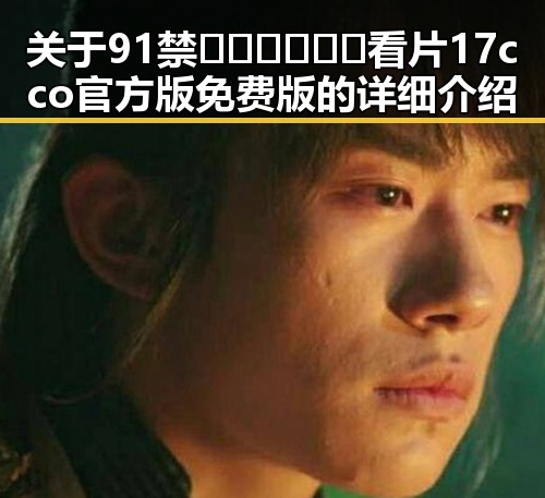 关于91禁🍆🍑🔞❌❌❌看片17cco官方版免费版的详细介绍