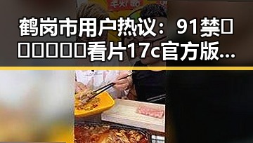 鹤岗市用户热议：91禁🍆🍑🔞❌❌❌看片17c官方版免费版现象揭秘