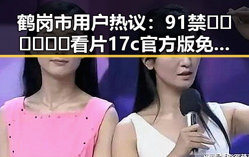 鹤岗市用户热议：91禁🍆🍑🔞❌❌❌看片17c官方版免费版现象揭秘