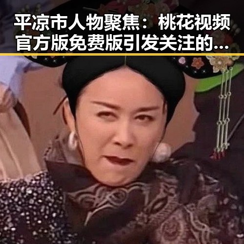 平凉市人物聚焦：桃花视频官方版免费版引发关注的背后故事