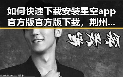 如何快速下载安装星空app官方版官方版下载，荆州市用户的实用指南