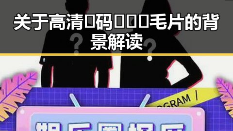 关于高清🈚码🔞❌♋毛片的背景解读