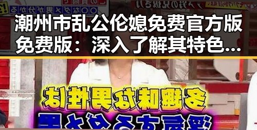 潮州市乱公伦媳免费官方版免费版：深入了解其特色与玩法