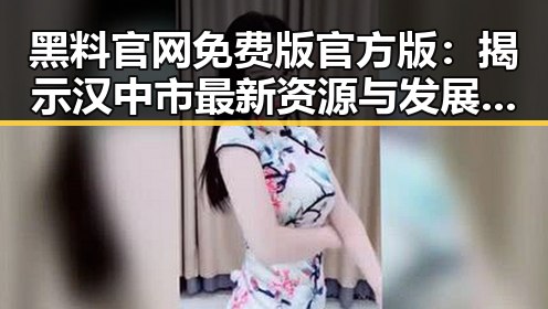 黑料 官网免费版官方版：揭示汉中市最新资源与发展趋势