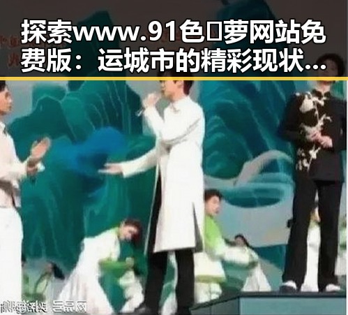 探索 www.91色😍萝网站免费版：运城市的精彩现状与发展