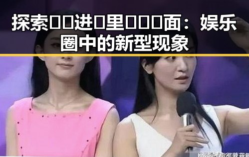 探索🔞🍌进🍑里❌❌❌面：娱乐圈中的新型现象