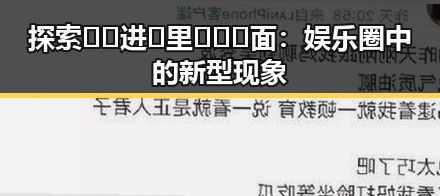 探索🔞🍌进🍑里❌❌❌面：娱乐圈中的新型现象