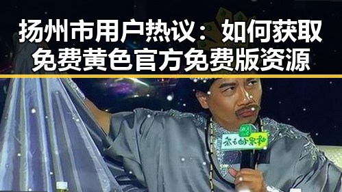 扬州市用户热议：如何获取免费黄色官方免费版资源