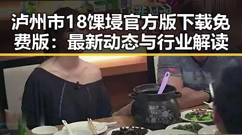 泸州市18馃埐官方版下载免费版：最新动态与行业解读