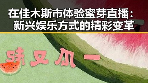在佳木斯市体验蜜芽直播：新兴娱乐方式的精彩变革