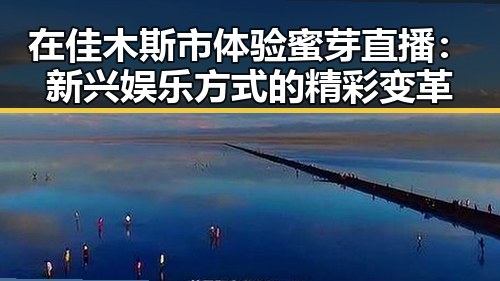 在佳木斯市体验蜜芽直播：新兴娱乐方式的精彩变革